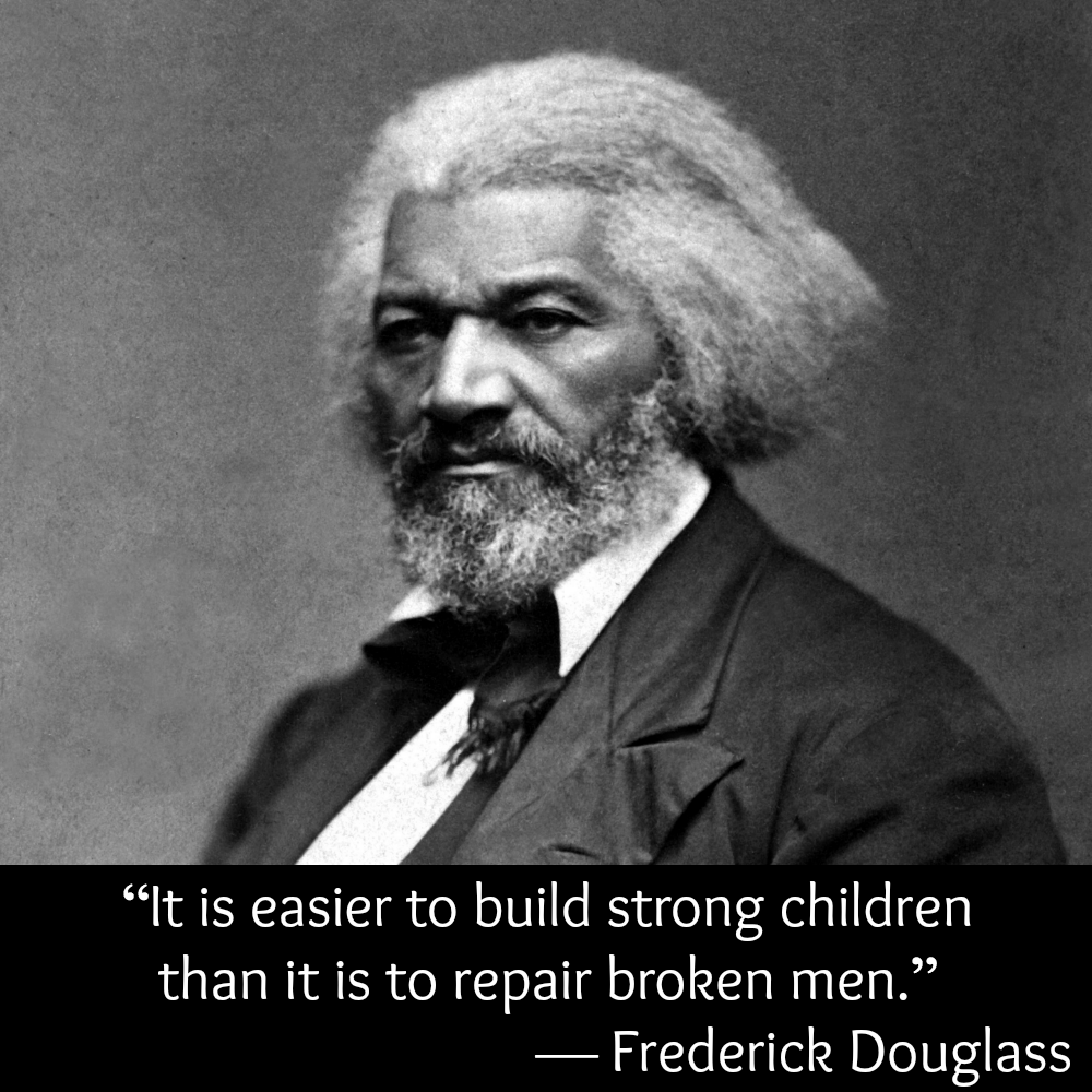 “It is easier to build strong children than it is to repair broken men.” — Frederick Douglass